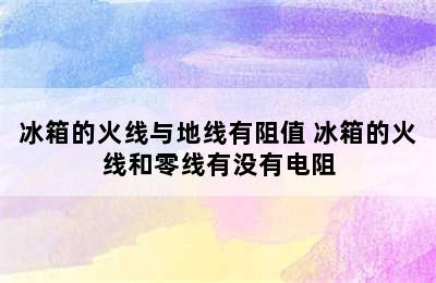 冰箱的火线与地线有阻值 冰箱的火线和零线有没有电阻